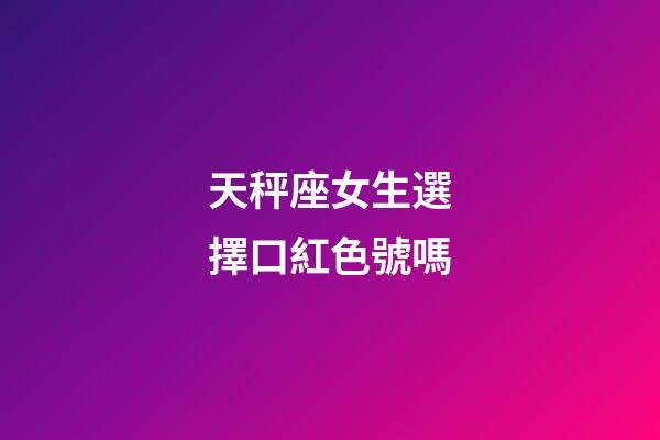 天秤座女生選擇口紅色號嗎-第1張-星座運勢-玄機派