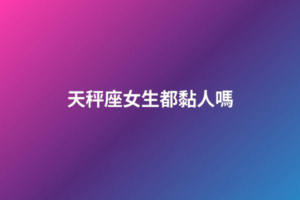 天秤座女生都黏人嗎-第1張-星座運勢-玄機派