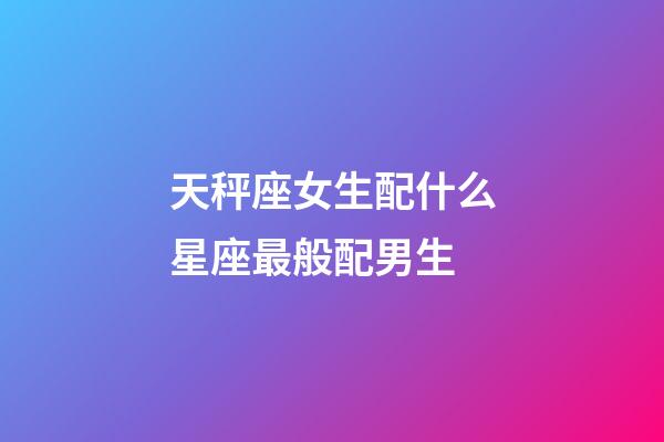天秤座女生配什么星座最般配男生-第1張-星座運勢-玄機派