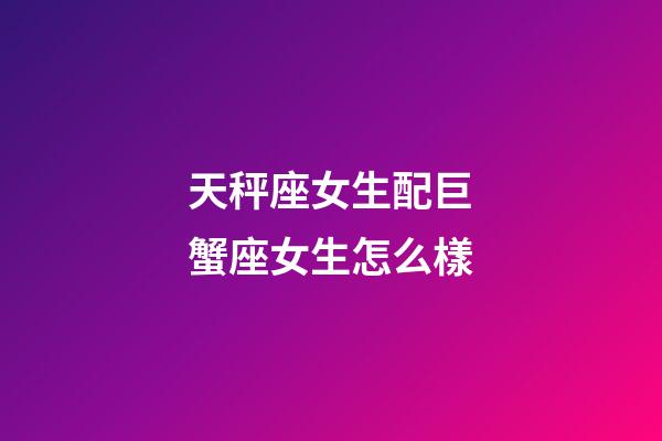 天秤座女生配巨蟹座女生怎么樣-第1張-星座運勢-玄機派