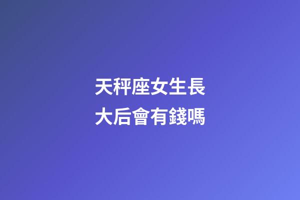 天秤座女生長大后會有錢嗎-第1張-星座運勢-玄機派