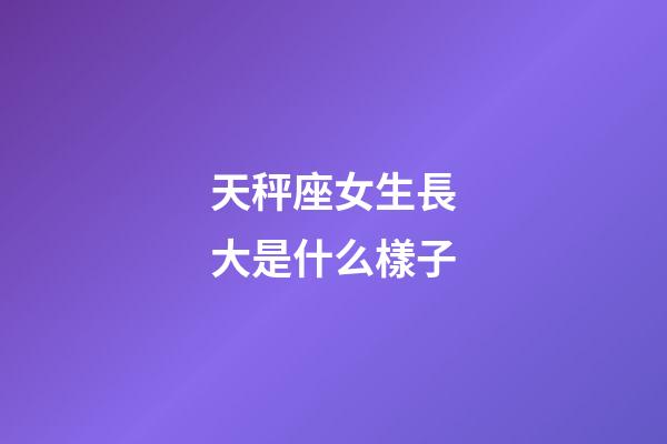 天秤座女生長大是什么樣子-第1張-星座運勢-玄機派