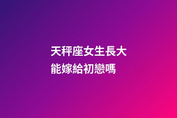 天秤座女生長大能嫁給初戀嗎-第1張-星座運勢-玄機派