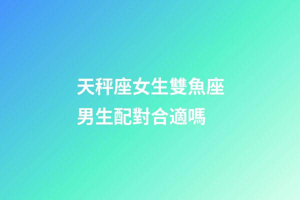 天秤座女生雙魚座男生配對合適嗎-第1張-星座運(yùn)勢-玄機(jī)派