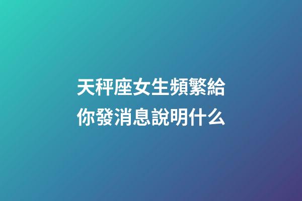 天秤座女生頻繁給你發消息說明什么-第1張-星座運勢-玄機派