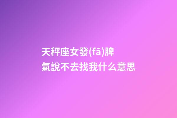 天秤座女發(fā)脾氣說不去找我什么意思-第1張-星座運勢-玄機派
