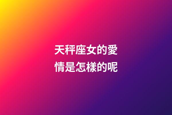 天秤座女的愛情是怎樣的呢-第1張-星座運勢-玄機派