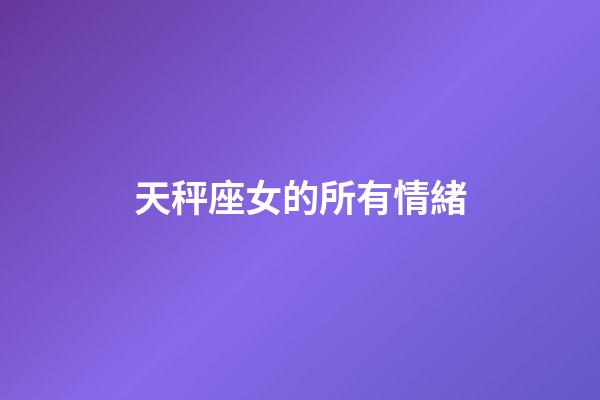 天秤座女的所有情緒-第1張-星座運勢-玄機派