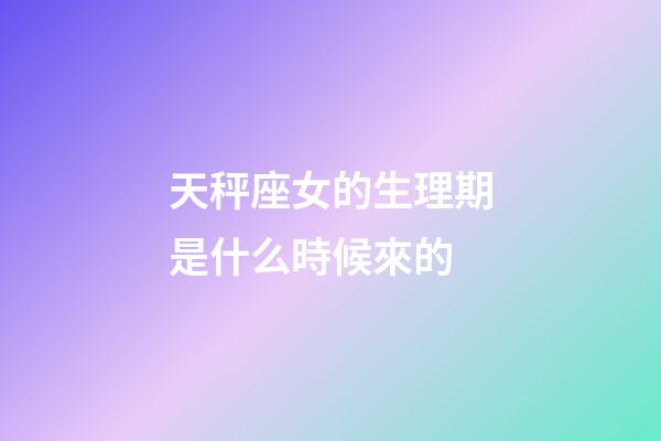 天秤座女的生理期是什么時候來的-第1張-星座運勢-玄機派
