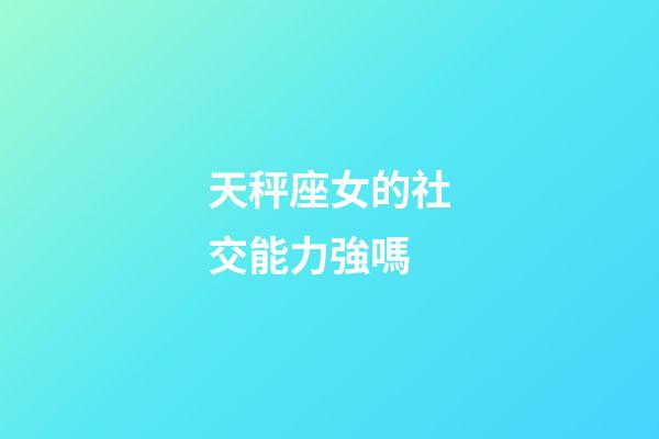 天秤座女的社交能力強嗎-第1張-星座運勢-玄機派