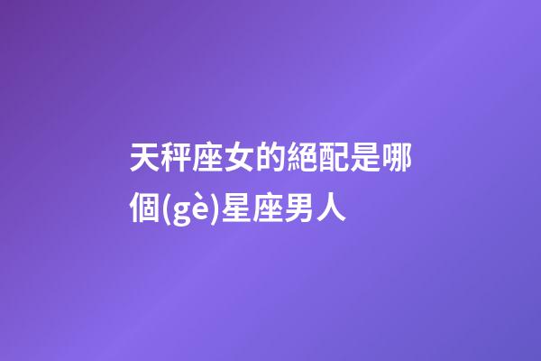天秤座女的絕配是哪個(gè)星座男人-第1張-星座運(yùn)勢(shì)-玄機(jī)派