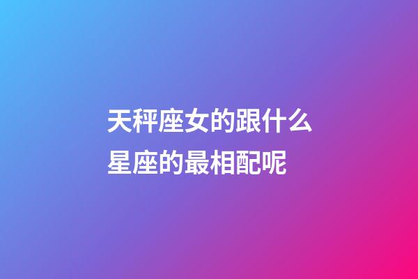天秤座女的跟什么星座的最相配呢-第1張-星座運勢-玄機派