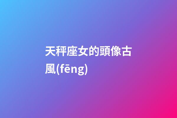 天秤座女的頭像古風(fēng)-第1張-星座運(yùn)勢-玄機(jī)派