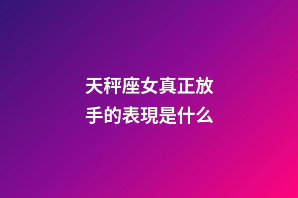 天秤座女真正放手的表現是什么-第1張-星座運勢-玄機派