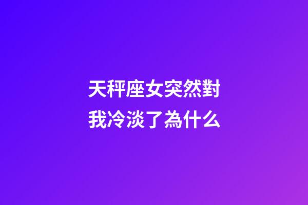 天秤座女突然對我冷淡了為什么-第1張-星座運勢-玄機派