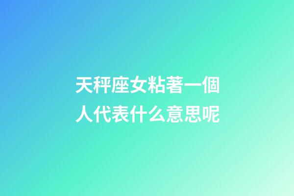 天秤座女粘著一個人代表什么意思呢-第1張-星座運勢-玄機派
