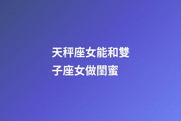 天秤座女能和雙子座女做閨蜜-第1張-星座運(yùn)勢-玄機(jī)派