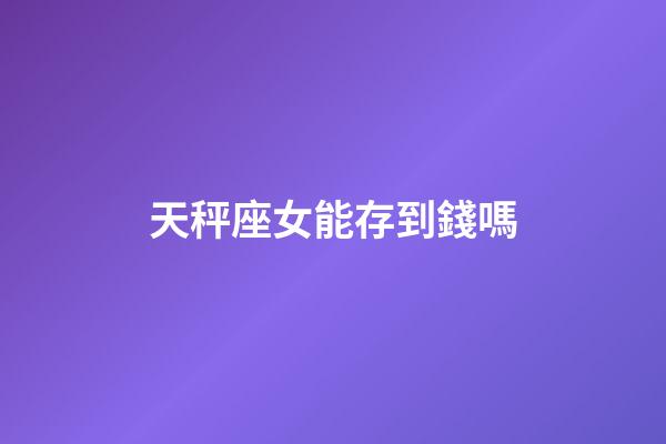 天秤座女能存到錢嗎-第1張-星座運勢-玄機派