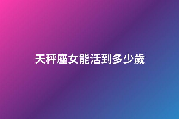 天秤座女能活到多少歲