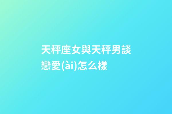 天秤座女與天秤男談戀愛(ài)怎么樣-第1張-星座運(yùn)勢(shì)-玄機(jī)派