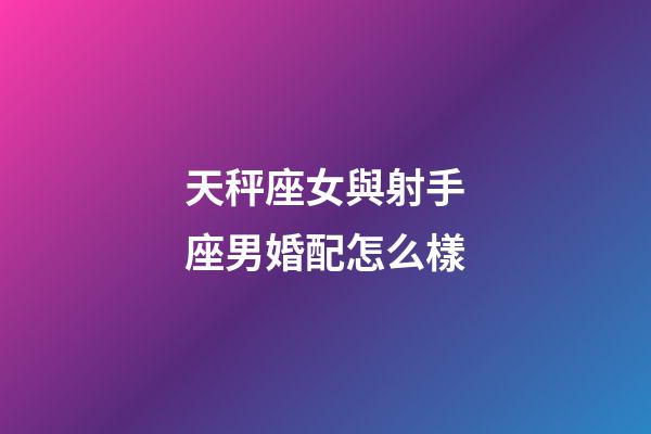天秤座女與射手座男婚配怎么樣-第1張-星座運勢-玄機派