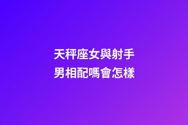 天秤座女與射手男相配嗎會怎樣-第1張-星座運勢-玄機派