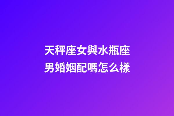 天秤座女與水瓶座男婚姻配嗎怎么樣-第1張-星座運(yùn)勢(shì)-玄機(jī)派
