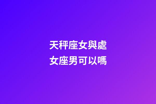 天秤座女與處女座男可以嗎-第1張-星座運勢-玄機派