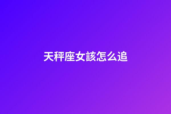 天秤座女該怎么追-第1張-星座運勢-玄機派