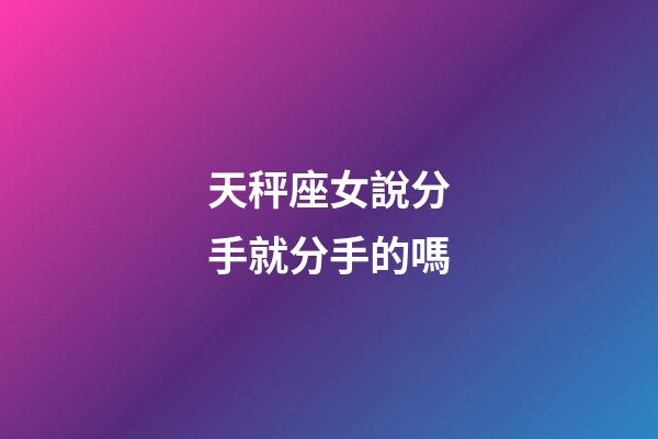 天秤座女說分手就分手的嗎-第1張-星座運勢-玄機派