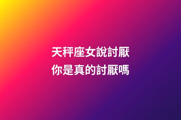 天秤座女說討厭你是真的討厭嗎-第1張-星座運勢-玄機派