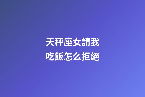 天秤座女請我吃飯怎么拒絕-第1張-星座運勢-玄機派