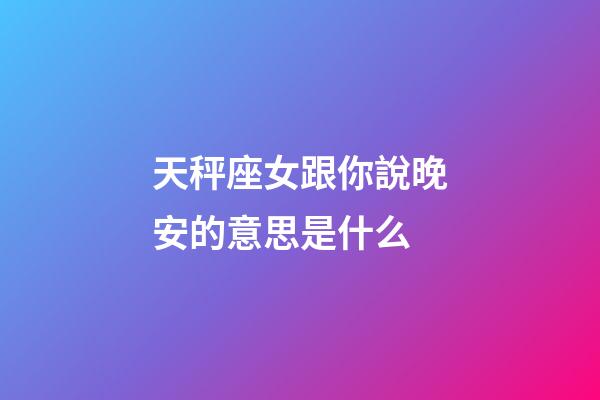 天秤座女跟你說晚安的意思是什么-第1張-星座運勢-玄機派