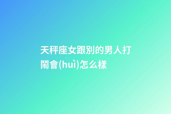 天秤座女跟別的男人打鬧會(huì)怎么樣-第1張-星座運(yùn)勢(shì)-玄機(jī)派