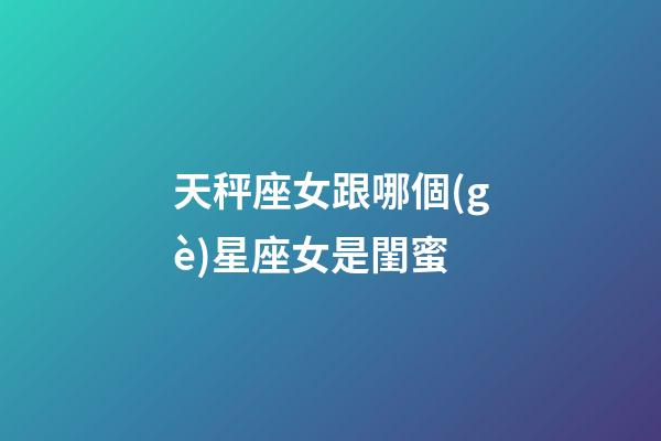 天秤座女跟哪個(gè)星座女是閨蜜