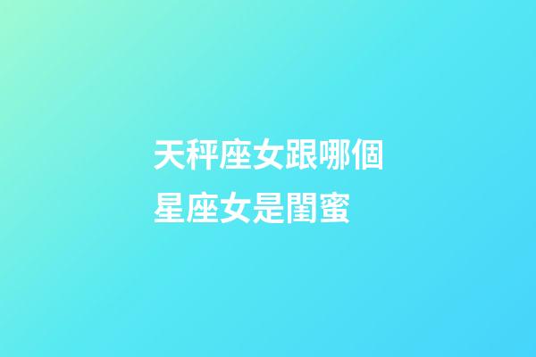 天秤座女跟哪個星座女是閨蜜