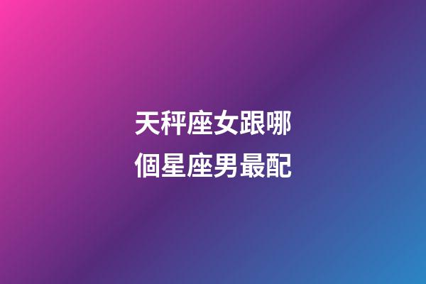 天秤座女跟哪個星座男最配-第1張-星座運勢-玄機派