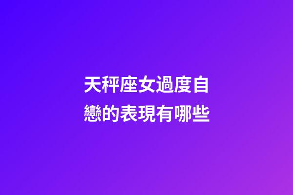 天秤座女過度自戀的表現有哪些-第1張-星座運勢-玄機派