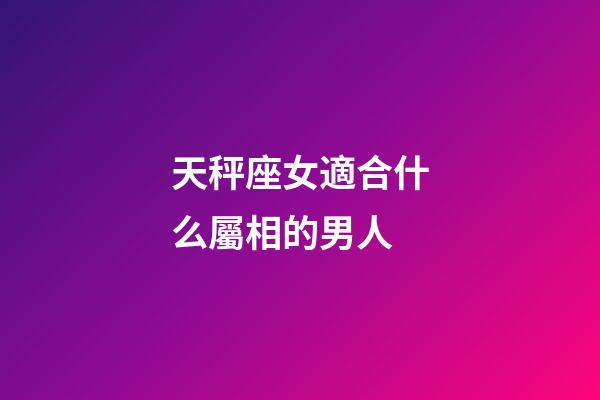 天秤座女適合什么屬相的男人-第1張-星座運勢-玄機派