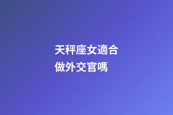 天秤座女適合做外交官嗎-第1張-星座運勢-玄機派