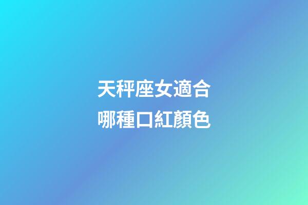 天秤座女適合哪種口紅顏色-第1張-星座運(yùn)勢-玄機(jī)派