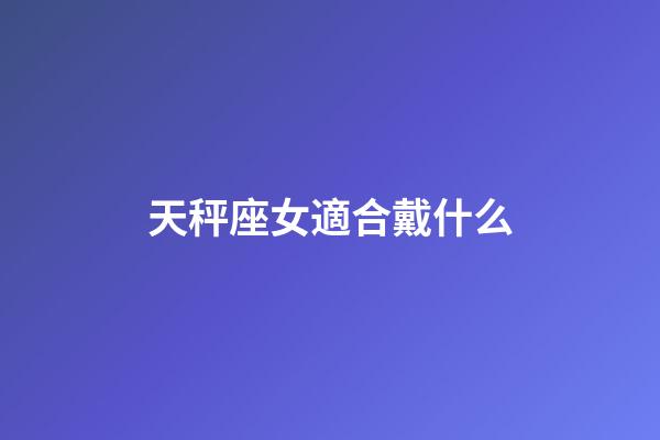 天秤座女適合戴什么-第1張-星座運勢-玄機(jī)派