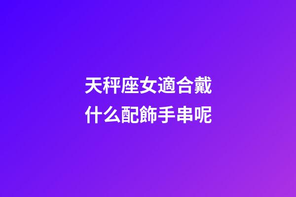 天秤座女適合戴什么配飾手串呢-第1張-星座運勢-玄機派