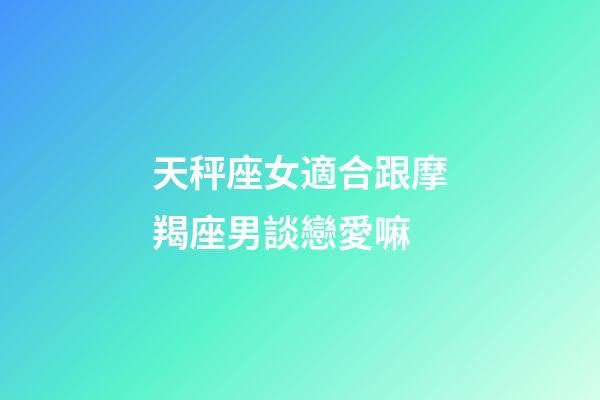 天秤座女適合跟摩羯座男談戀愛嘛-第1張-星座運勢-玄機派