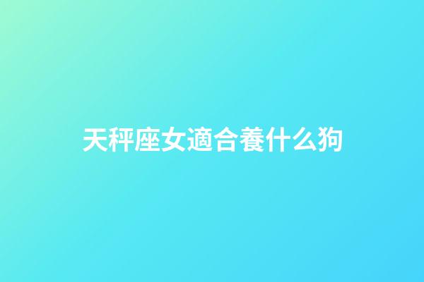 天秤座女適合養什么狗-第1張-星座運勢-玄機派
