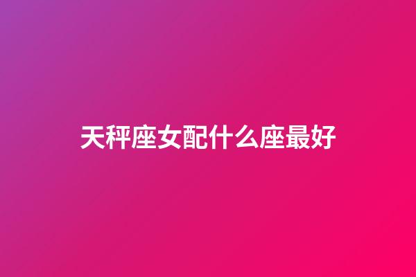 天秤座女配什么座最好-第1張-星座運勢-玄機派