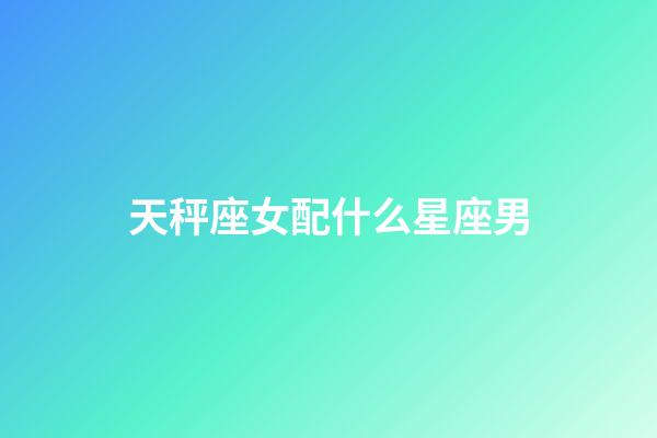 天秤座女配什么星座男-第1張-星座運勢-玄機派