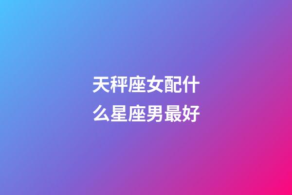 天秤座女配什么星座男最好-第1張-星座運勢-玄機派