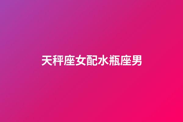 天秤座女配水瓶座男（天秤座男和水瓶女配不配）-第1張-星座運勢-玄機派