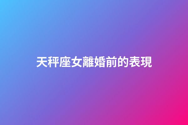 天秤座女離婚前的表現-第1張-星座運勢-玄機派
